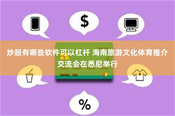 炒股有哪些软件可以杠杆 海南旅游文化体育推介交流会在悉尼举行