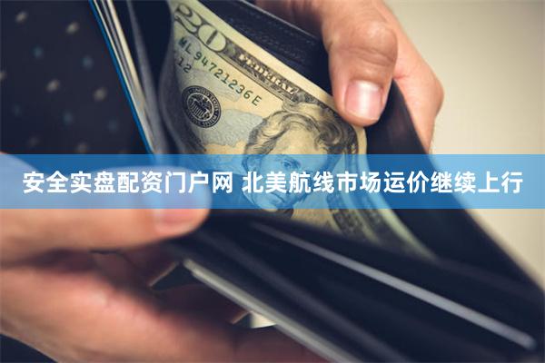 安全实盘配资门户网 北美航线市场运价继续上行