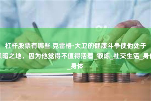 杠杆股票有哪些 克雷格·大卫的健康斗争使他处于黑暗之地，因为他觉得不值得活着_锻炼_社交生活_身体