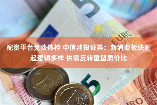 配资平台免费体检 中信建投证券：新消费板块崛起逻辑多样 供需反转重塑质价比