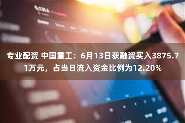专业配资 中国重工：6月13日获融资买入3875.71万元，占当日流入资金比例为12.20%