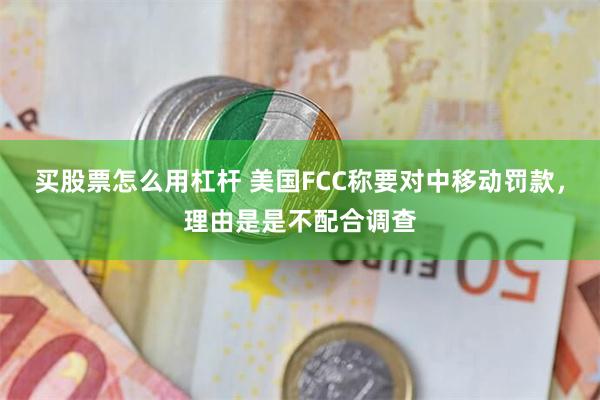 买股票怎么用杠杆 美国FCC称要对中移动罚款，理由是是不配合调查
