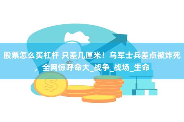 股票怎么买杠杆 只差几厘米！乌军士兵差点被炸死，全网惊呼命大_战争_战场_生命