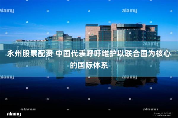 永州股票配资 中国代表呼吁维护以联合国为核心的国际体系