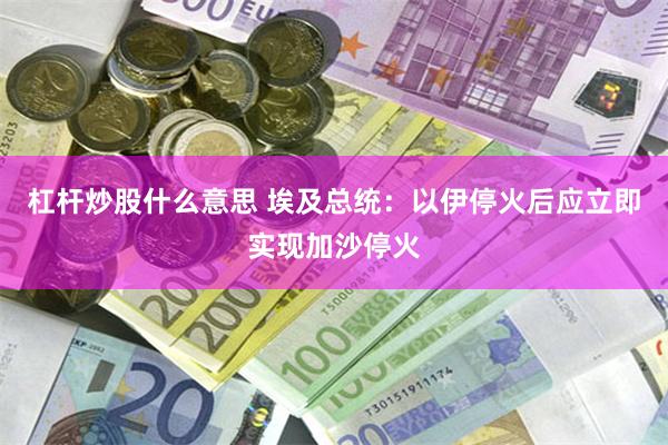 杠杆炒股什么意思 埃及总统：以伊停火后应立即实现加沙停火