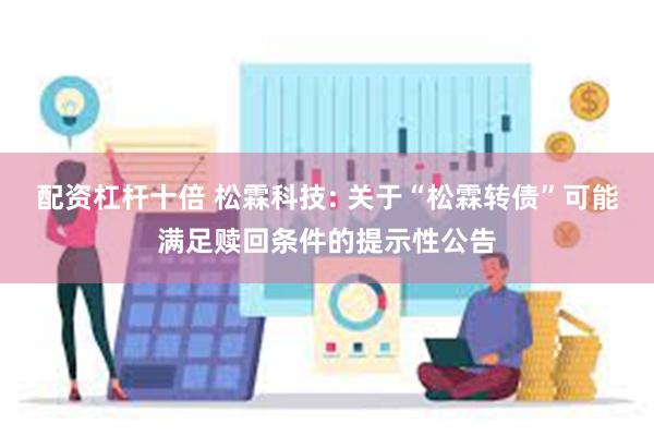 配资杠杆十倍 松霖科技: 关于“松霖转债”可能满足赎回条件的提示性公告