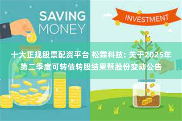 十大正规股票配资平台 松霖科技: 关于2025年第二季度可转债转股结果暨股份变动公告