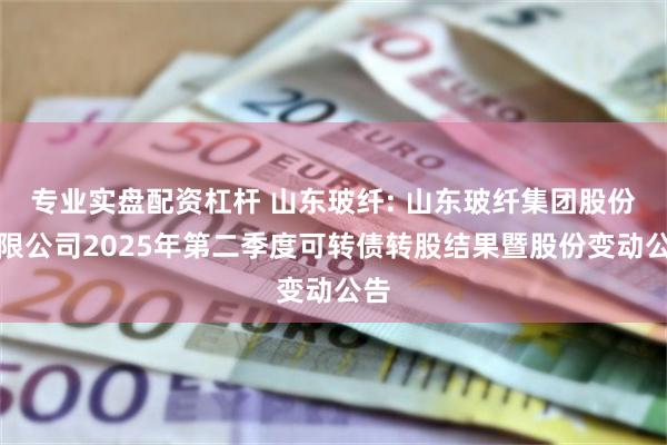 专业实盘配资杠杆 山东玻纤: 山东玻纤集团股份有限公司2025年第二季度可转债转股结果暨股份变动公告